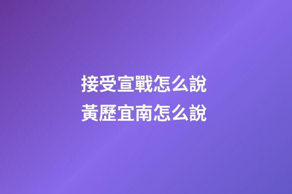 接受宣戰怎么說 黃歷宜南怎么說-第1張-觀點-玄機派